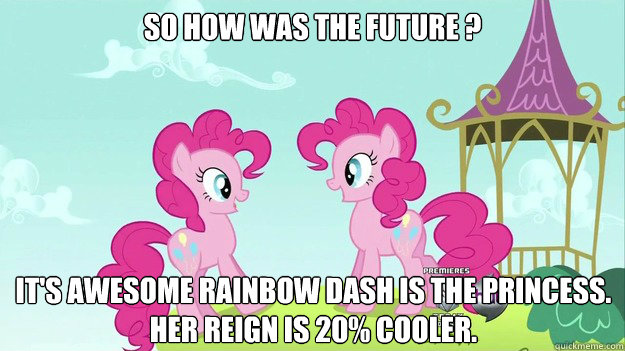 So how was the future ? It's awesome Rainbow DASH IS THE Princess. Her Reign is 20% COOLER.   Double Pinkie Pie Pony