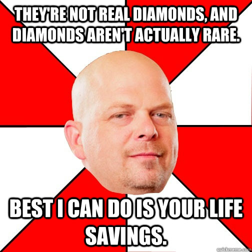they're not real diamonds, and diamonds aren't actually rare. Best I can do is your life savings. - they're not real diamonds, and diamonds aren't actually rare. Best I can do is your life savings.  Pawn Star