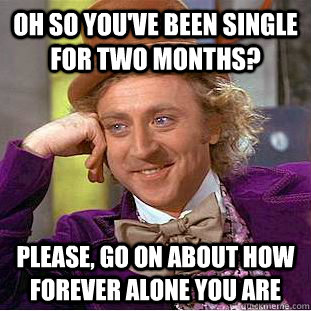 Oh so you've been single for two months? Please, go on about how forever alone you are  Condescending Wonka