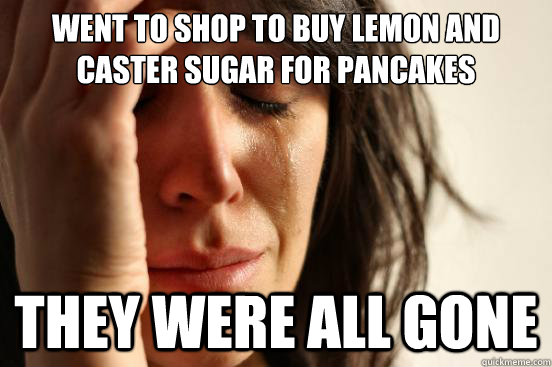 Went to shop to buy Lemon and Caster Sugar for pancakes They were All Gone  First World Problems