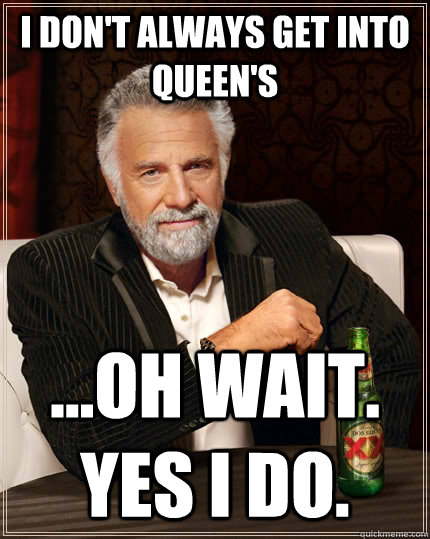 I don't always get into Queen's ...oH wait. yes i do.   The Most Interesting Man In The World