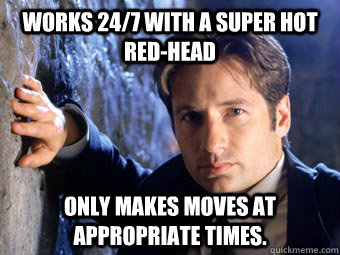 Works 24/7 with a super hot red-head only makes moves at appropriate times. - Works 24/7 with a super hot red-head only makes moves at appropriate times.  Good Guy Mulder