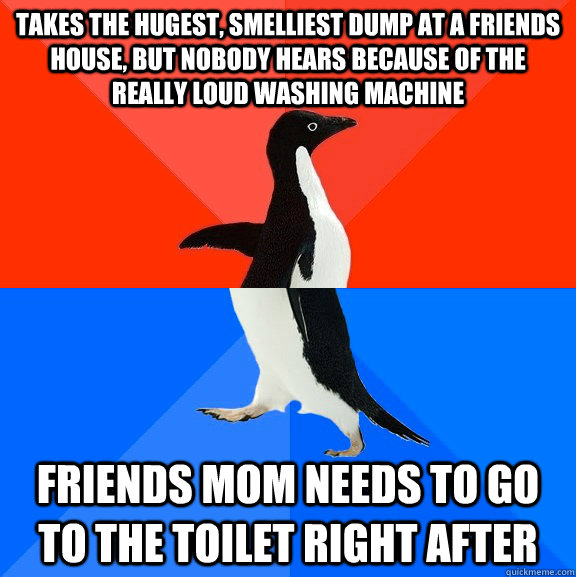 takes the hugest, smelliest dump at a friends house, but nobody hears because of the really loud washing machine friends mom needs to go to the toilet right after  Socially Awesome Awkward Penguin