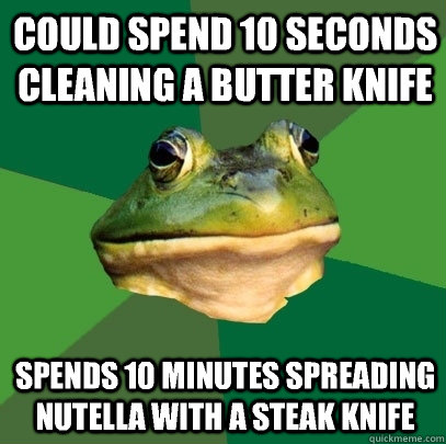 Could spend 10 seconds cleaning a butter knife Spends 10 minutes spreading nutella with a steak knife  Foul Bachelor Frog