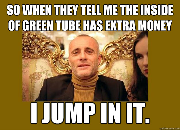 So when they tell me the inside of green tube has extra money I jump in it. - So when they tell me the inside of green tube has extra money I jump in it.  Direct TV Russian guy