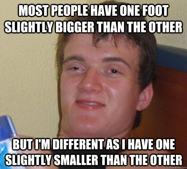 Most people have one foot slightly bigger than the other But I'm different as I have one slightly smaller than the other  10 Guy