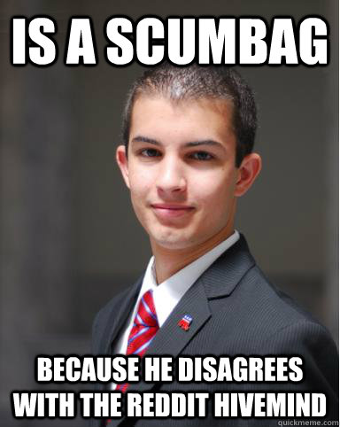 Is a scumbag because he disagrees with the reddit hivemind  College Conservative