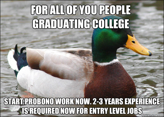 for all of you people graduating college start probono work now. 2-3 years experience is required now for entry level jobs   Actual Advice Mallard