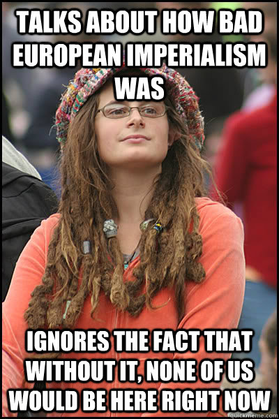 talks about how bad european imperialism was Ignores the fact that without it, none of us would be here right now - talks about how bad european imperialism was Ignores the fact that without it, none of us would be here right now  College Liberal