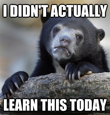 I didn't actually Learn this today  Confession Bear