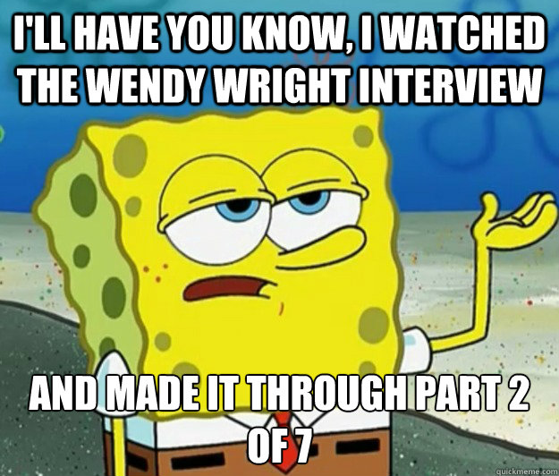 I'll Have you know, I watched the wendy wright interview and made it through part 2 of 7  Tough Spongebob
