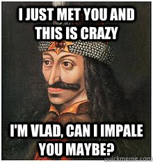 I just met you and this is crazy I'm Vlad, can I impale you maybe?  