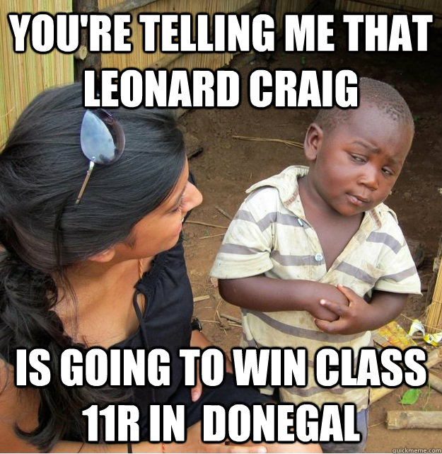 You're telling me that Leonard Craig is going to win class 11r in  donegal  Skeptical Third World Kid