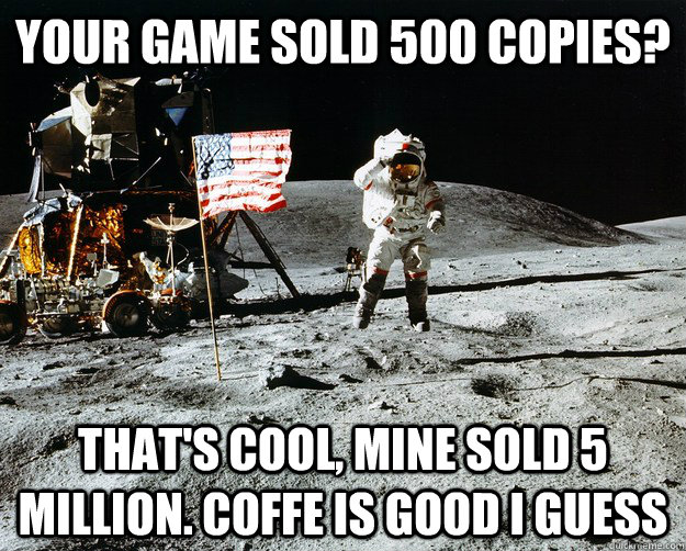 Your game sold 500 copies? that's cool, mine sold 5 million. coffe is good i guess  Unimpressed Astronaut