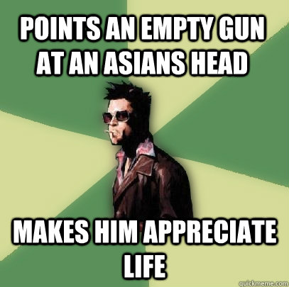 Points an empty gun at an asians head makes him appreciate life - Points an empty gun at an asians head makes him appreciate life  Helpful Tyler Durden
