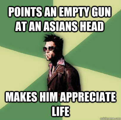 Points an empty gun at an asians head makes him appreciate life  Helpful Tyler Durden