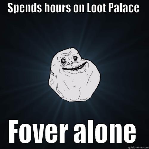 SPENDS HOURS ON LOOT PALACE FOVER ALONE Forever Alone