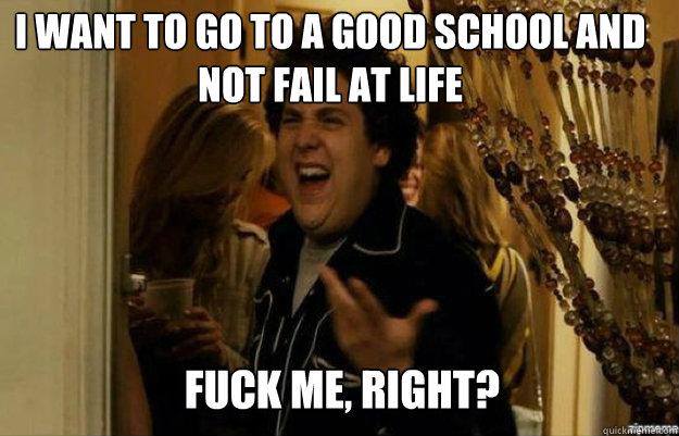 I want to go to a good school and not fail at life FUCK ME, RIGHT? - I want to go to a good school and not fail at life FUCK ME, RIGHT?  fuck me right