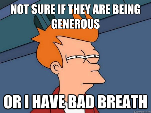 Not sure if they are being generous
 or i have bad breath - Not sure if they are being generous
 or i have bad breath  Futurama Fry