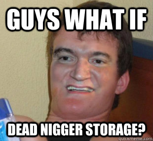 Guys what if Dead nigger storage? - Guys what if Dead nigger storage?  10 Guy Tarantino