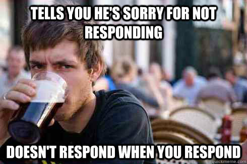Tells you he's sorry for not responding Doesn't respond when you respond  Lazy College Senior