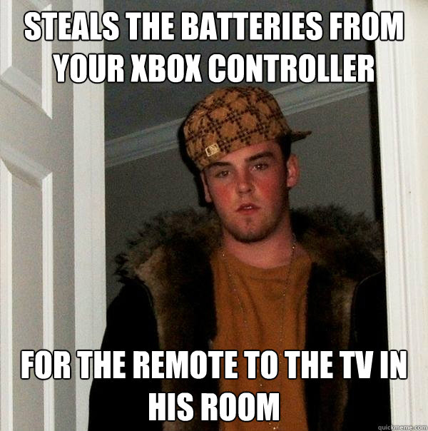 Steals the batteries from your xbox controller for the remote to the tv in his room  Scumbag Steve