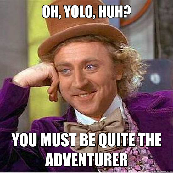 OH, yolo, huh? you must be quite the adventurer  