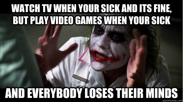 Watch tv when your sick and its fine, but play video games when your sick AND EVERYBODY LOSES THEIR MINDS - Watch tv when your sick and its fine, but play video games when your sick AND EVERYBODY LOSES THEIR MINDS  Joker Mind Loss