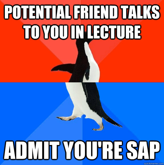 Potential friend talks to you in lecture Admit you're SAP  Socially Awesome Awkward Penguin