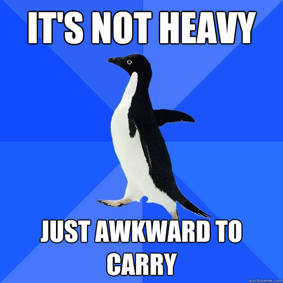 It's not heavy just awkward to carry  Socially Awkward Penguin