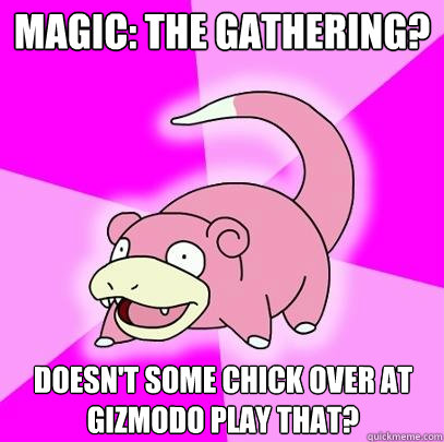 Magic: The Gathering? Doesn't some chick over at gizmodo play that?  Slowpoke