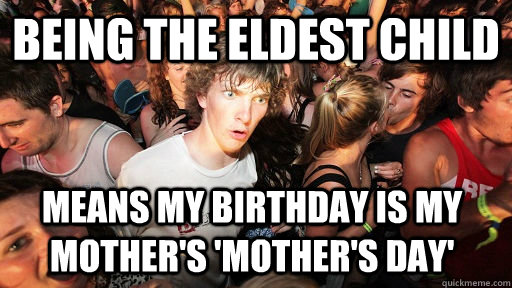 being the eldest child means my birthday is my mother's 'mother's day'  Sudden Clarity Clarence