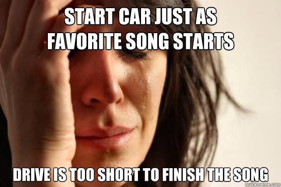 Start car just as 
favorite song starts drive is too short to finish the song  First World Problems