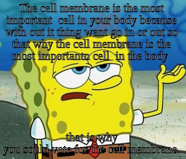 THE CELL MEMBRANE IS THE MOST IMPORTANT  CELL IN YOUR BODY BECAUSE WITH OUT IT THING WANT GO IN OR OUT SO THAT WHY THE CELL MEMBRANE IS THE MOST IMPORTANTN CELL  IN THE BODY  THAT IS WHY YOU SOULD VOTE FOR THE CELL MEMBRANE  Tough Spongebob
