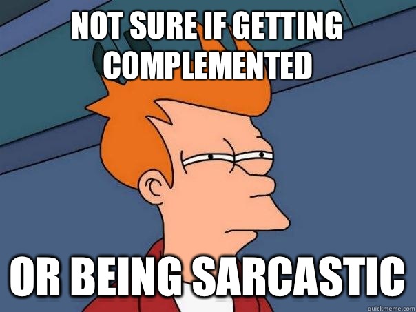 Not sure if getting complemented Or being sarcastic  Futurama Fry