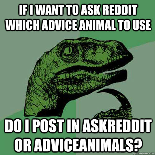 If I want to ask Reddit which advice animal to use Do I post in AskReddit or AdviceAnimals? - If I want to ask Reddit which advice animal to use Do I post in AskReddit or AdviceAnimals?  Philosoraptor
