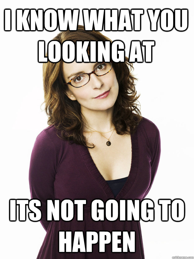 I know what you looking at Its not going to happen - I know what you looking at Its not going to happen  Tina Fey