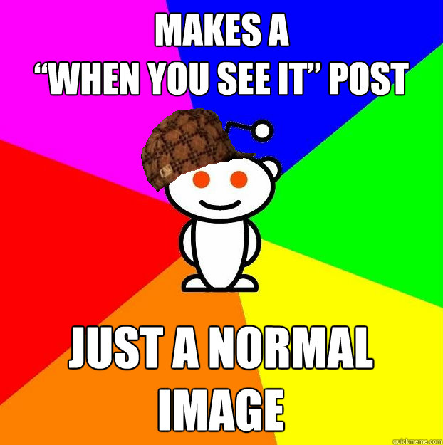 Makes a 
“When you see it” post Just a normal image  Scumbag Redditor