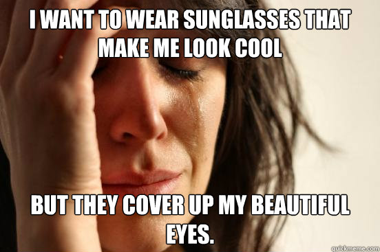I want to wear sunglasses that make me look cool but they cover up my beautiful eyes.  First World Problems