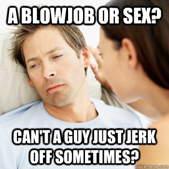 A blowjob or sex? Can't a guy just jerk off sometimes?  Fortunate Boyfriend Problems