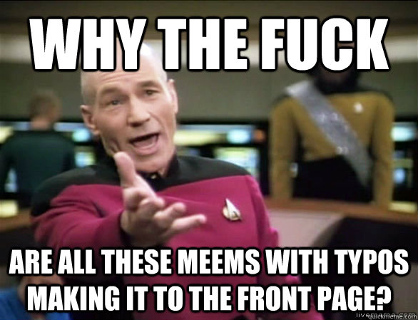 why the fuck are all these meems with typos making it to the front page?  Annoyed Picard HD