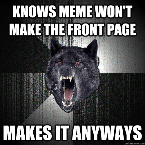 Knows meme won't make the front page makes it anyways  Insanity Wolf