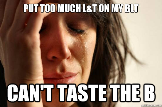 put too much l&t on my blt can't taste the b  First World Problems
