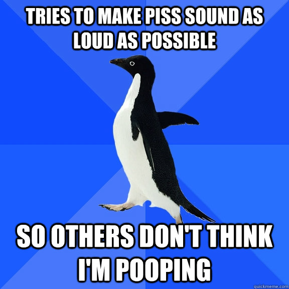 TRIES TO MAKE PISS SOUND AS LOUD AS POSSIBLE SO OTHERS DON'T THINK I'M POOPING  Socially Awkward Penguin