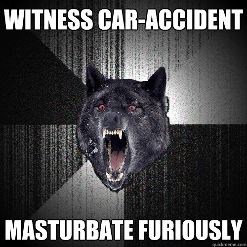 Witness Car-accident masturbate furiously  Insanity Wolf