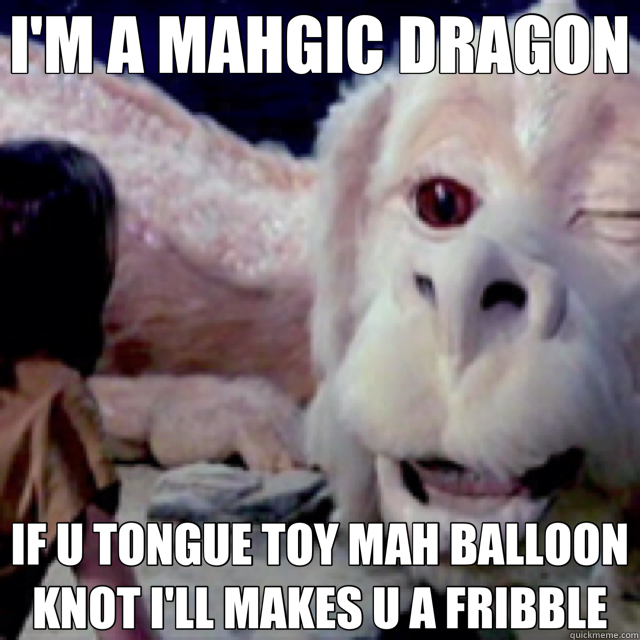 I'M A MAHGIC DRAGON IF U TONGUE TOY MAH BALLOON KNOT I'LL MAKES U A FRIBBLE  falcor winking