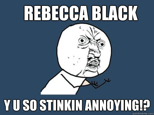 Rebecca Black y u so stinkin annoying!?  Y U No