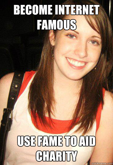 become internet famous  use fame to aid charity  - become internet famous  use fame to aid charity   Good girl overly attached girlfriend