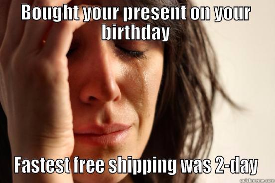 BOUGHT YOUR PRESENT ON YOUR BIRTHDAY FASTEST FREE SHIPPING WAS 2-DAY First World Problems