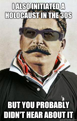 I also initiated a Holocaust in the 30s But you probably didn't hear about it  hipster stalin